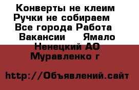 Конверты не клеим! Ручки не собираем! - Все города Работа » Вакансии   . Ямало-Ненецкий АО,Муравленко г.